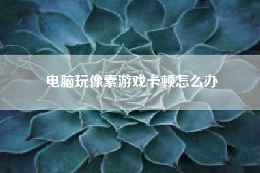 电脑玩像素游戏卡顿怎么办