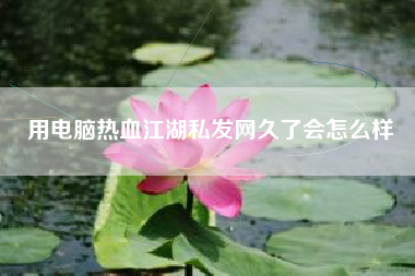 用电脑热血江湖私发网久了会怎么样