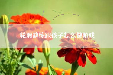 轮滑教练跟孩子怎么做游戏