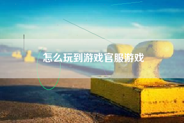 怎么玩到游戏官服游戏