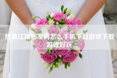 热血江湖私发网怎么手机下载游戏下载游戏好玩
