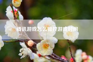 腾讯游戏怎么操控游戏时间