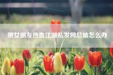 带女朋友热血江湖私发网总输怎么办