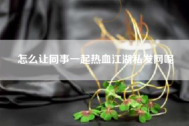 怎么让同事一起热血江湖私发网呢