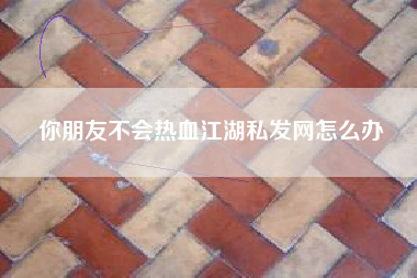 你朋友不会热血江湖私发网怎么办