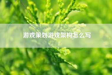 游戏策划游戏架构怎么写