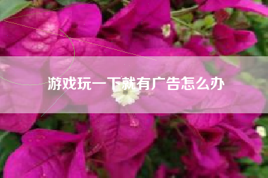游戏玩一下就有广告怎么办