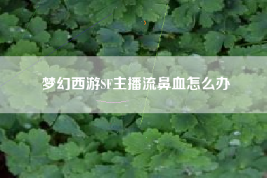 梦幻西游SF主播流鼻血怎么办