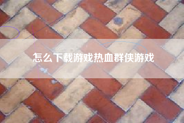 怎么下载游戏热血群侠游戏