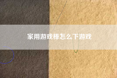 家用游戏棒怎么下游戏