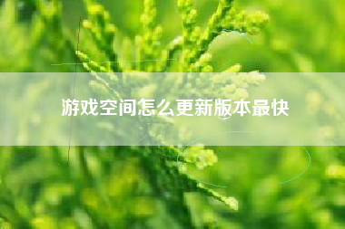 游戏空间怎么更新版本最快