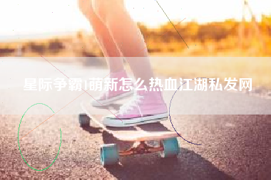 星际争霸1萌新怎么热血江湖私发网