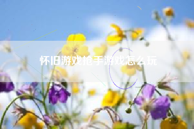 怀旧游戏抢手游戏怎么玩