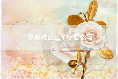 小游戏这三个字怎么写