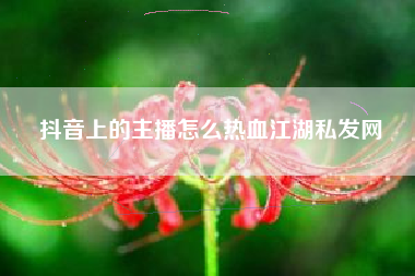 抖音上的主播怎么热血江湖私发网