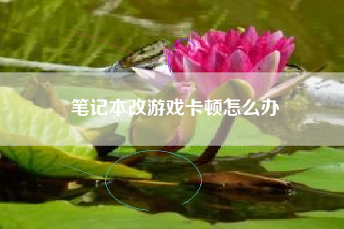 笔记本改游戏卡顿怎么办
