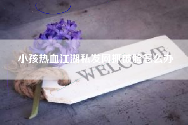 小孩热血江湖私发网抓破脸怎么办