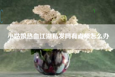 小姑娘热血江湖私发网有点烦怎么办