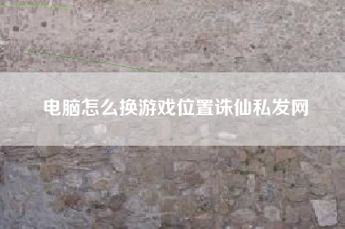 电脑怎么换游戏位置诛仙私发网