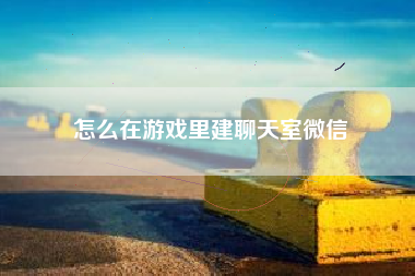 怎么在游戏里建聊天室微信