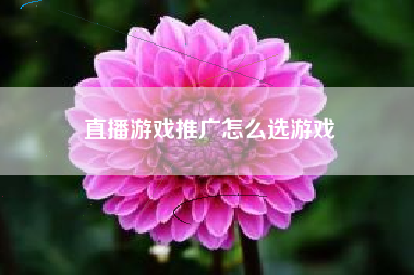 直播游戏推广怎么选游戏