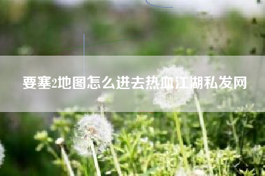 要塞2地图怎么进去热血江湖私发网