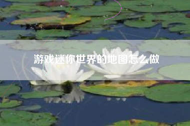 游戏迷你世界的地图怎么做