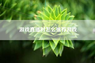 游戏直播时怎么推荐游戏