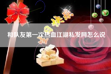 和队友第一次热血江湖私发网怎么说
