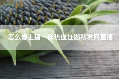 怎么像主播一样热血江湖私发网直播