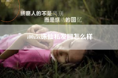 i00z5x诛仙私发网怎么样